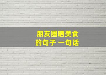 朋友圈晒美食的句子 一句话